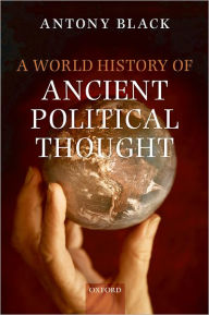 Title: A World History of Ancient Political Thought: A World History of Ancient Political Thought: Its Significance and Consequences, Author: Antony Black