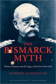 Title: The Bismarck Myth: Weimar Germany and the Legacy of the Iron Chancellor, Author: Robert Gerwarth