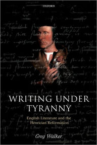 Title: Writing under Tyranny: English Literature and the Henrician Reformation, Author: Greg Walker