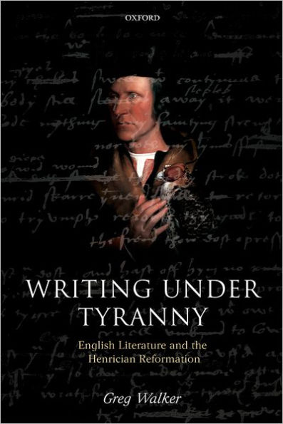 Writing under Tyranny: English Literature and the Henrician Reformation