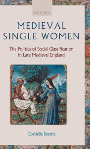 Title: Medieval Single Women: The Politics of Social Classification in Late Medieval England, Author: Cordelia Beattie