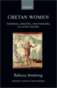 Title: Cretan Women: Pasiphae, Ariadne, and Phaedra in Latin Poetry, Author: Rebecca Armstrong