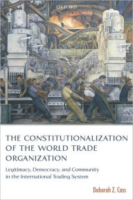Title: The Constitutionalization of the World Trade Organization: Legitimacy, Democracy, and Community in the International Trading System, Author: Deborah Z. Cass