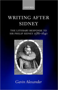 Title: Writing after Sidney: The Literary Response to Sir Philip Sidney 1586-1640, Author: Gavin Alexander