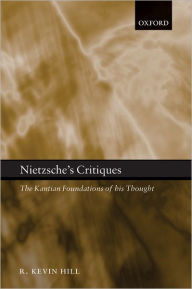 Title: Nietzsche's Critiques: The Kantian Foundations of His Thought, Author: R. Kevin Hill