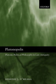 Title: Platonopolis: Platonic Political Philosophy in Late Antiquity, Author: Dominic J. O'Meara