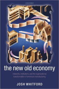 Title: The New Old Economy: Networks, Institutions, and the Organizational Transformation of American Manufacturing, Author: Josh Whitford
