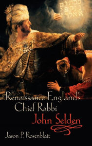 Title: Renaissance England's Chief Rabbi: John Selden, Author: Jason P. Rosenblatt