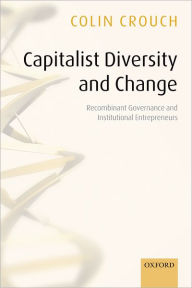 Title: Capitalist Diversity and Change: Recombinant Governance and Institutional Entrepreneurs / Edition 1, Author: Colin Crouch