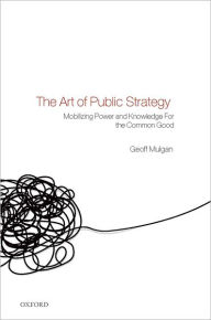 Title: The Art of Public Strategy: Mobilizing Power and Knowledge for the Common Good, Author: Geoff Mulgan