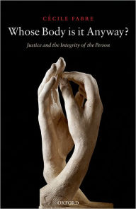 Title: Whose Body Is It Anyway?: Justice and the Integrity of the Person, Author: Cécile Fabre