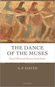 Title: The Dance of the Muses: Choral Theory and Ancient Greek Poetics, Author: A. P. David