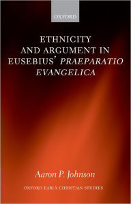 Title: Ethnicity and Argument in Eusebius' Praeparatio Evangelica, Author: Aaron P. Johnson