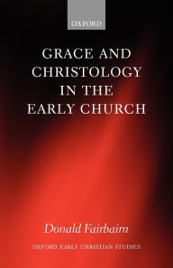 Title: Grace and Christology in the Early Church, Author: Donald Fairbairn