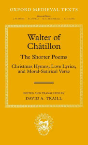 Title: Walter of Chatillon: The Shorter Poems: Christmas Hymns, Love Lyrics, and Moral-Satirical Verse, Author: David A. Traill