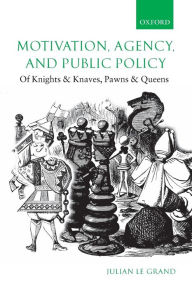 Title: Motivation, Agency, and Public Policy: Of Knights and Knaves, Pawns and Queens, Author: Julian Le Grand