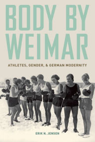 Title: Body by Weimar: Athletes, Gender, and German Modernity, Author: Erik N. Jensen