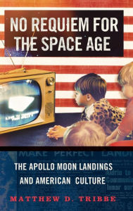 Title: No Requiem for the Space Age: The Apollo Moon Landings and American Culture, Author: Matthew D. Tribbe