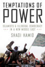 Temptations of Power: Islamists and Illiberal Democracy in a New Middle East