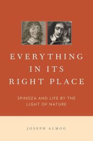 Title: Everything in Its Right Place: Spinoza and Life by the Light of Nature, Author: Joseph Almog