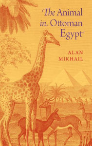 Title: The Animal in Ottoman Egypt, Author: Alan Mikhail