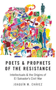 Title: Poets and Prophets of the Resistance: Intellectuals and the Origins of El Salvador's Civil War, Author: Joaquïn M. Chïvez
