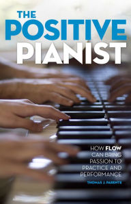 Title: The Positive Pianist: How Flow Can Bring Passion to Practice and Performance, Author: Thomas J. Parente