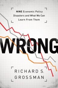 Title: WRONG: Nine Economic Policy Disasters and What We Can Learn from Them, Author: Richard S. Grossman