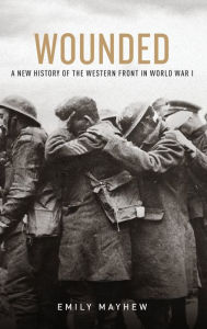Title: Wounded: A New History of the Western Front in World War I, Author: Emily Mayhew