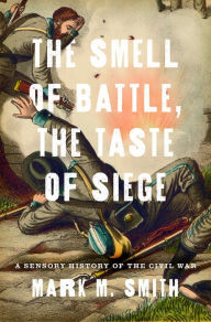 Title: The Smell of Battle, the Taste of Siege: A Sensory History of the Civil War, Author: Mark M. Smith