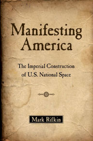 Title: Manifesting America: The Imperial Construction of U.S. National Space, Author: Mark Rifkin