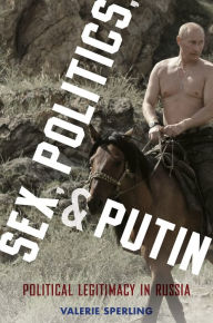 Title: Sex, Politics, and Putin: Political Legitimacy in Russia, Author: Valerie Sperling