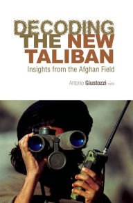 Title: Decoding the New Taliban: Insights from the Afghan Field, Author: Antonio Giustozzi