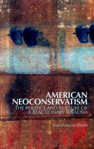 Title: American Neoconservatism: The Politics and Culture of a Reactionary Idealism, Author: Jean-Franïois Drolet