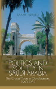 Title: Politics and Society in Saudi Arabia: The Crucial Years of Development, 1960-1982, Author: Sarah Yizraeli