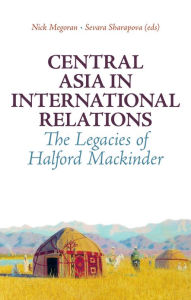 Title: Central Asia in International Relations: The Legacies of Halford Mackinder, Author: Nick Megoran