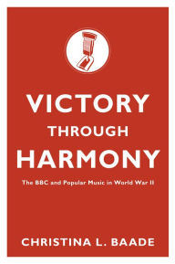 Title: Victory through Harmony: The BBC and Popular Music in World War II, Author: Christina L. Baade
