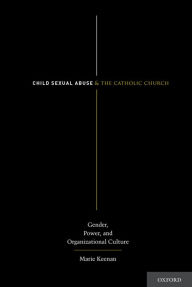 Title: Child Sexual Abuse and the Catholic Church: Gender, Power, and Organizational Culture, Author: Marie Keenan
