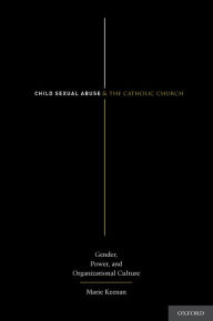 Title: Child Sexual Abuse and the Catholic Church: Gender, Power, and Organizational Culture, Author: Marie Keenan