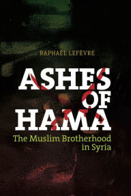 Title: Ashes of Hama: The Muslim Brotherhood in Syria, Author: Raphael Lefevre