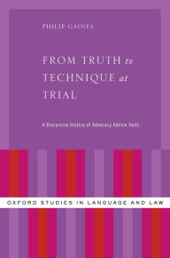 Title: From Truth to Technique at Trial: A Discursive History of Advocacy Advice Texts, Author: Philip Gaines