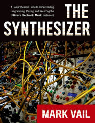 Title: The Synthesizer: A Comprehensive Guide to Understanding, Programming, Playing, and Recording the Ultimate Electronic Music Instrument, Author: Mark Vail