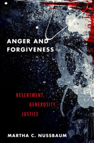 Title: Anger and Forgiveness: Resentment, Generosity, Justice, Author: Martha C. Nussbaum