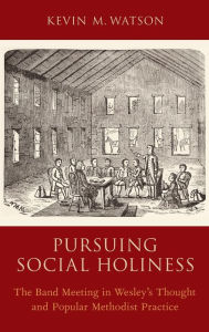 Title: Pursuing Social Holiness: The Band Meeting in Wesley's Thought and Popular Methodist Practice, Author: Kevin M. Watson