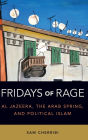 Fridays of Rage: Al Jazeera, the Arab Spring, and Political Islam