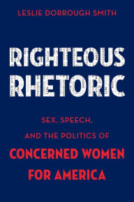 Title: Righteous Rhetoric: Sex, Speech, and the Politics of Concerned Women for America, Author: Leslie Dorrough Smith