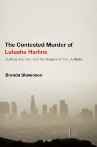 Title: The Contested Murder of Latasha Harlins: Justice, Gender, and the Origins of the LA Riots, Author: Brenda Stevenson