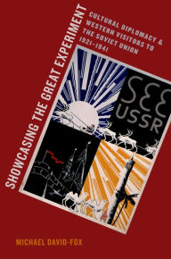 Title: Showcasing the Great Experiment: Cultural Diplomacy and Western Visitors to the Soviet Union, 1921-1941, Author: Michael David-Fox