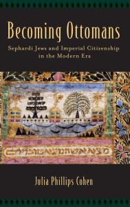Title: Becoming Ottomans: Sephardi Jews and Imperial Citizenship in the Modern Era, Author: Julia Phillips Cohen