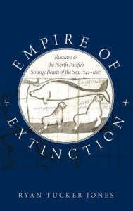 Title: Empire of Extinction: Russians and the North Pacific's Strange Beasts of the Sea, 1741-1867, Author: Ryan Tucker Jones